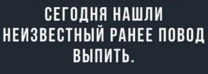СЕГОДНЯ НАШЛИ НЕИЗВЕСТНЫЙ РАНЕЕ ПОВОД ВЫПИТЬ.