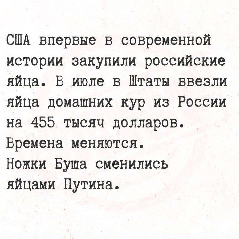 США впервые в современной истории закупили российские яйца. В июле в Штаты ввезли яйца домашних кур из России на 455 тысяч долларов. Времена меняются. Ножки Буша сменились яйцами Путина.