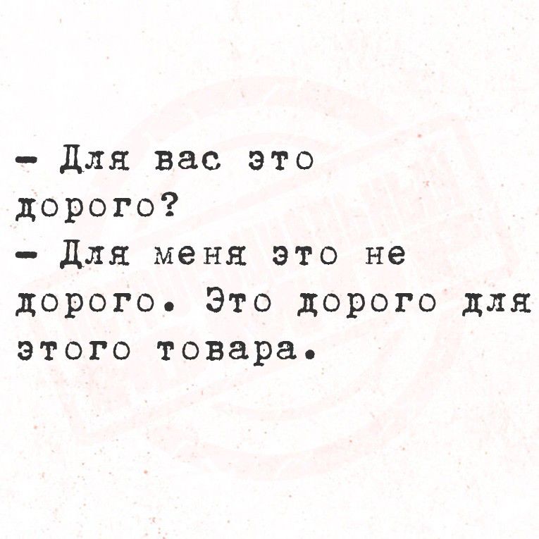 - Для вас это дорого?
- Для меня это не дорого. Это дорого для этого товара.