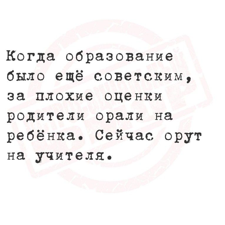 Когда образование было ещё советским, за плохие оценки родители орали на ребёнка. Сейчас орут на учителя.