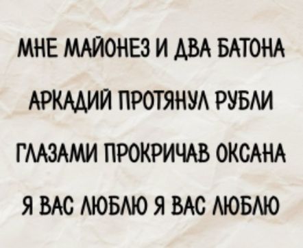 МНЕ МАЙОНЕЗ И ДВА БАТОНА
АРКАДИЙ ПРОТЯНУЛ РУБЛИ
ГЛАЗАМИ ПРОКРИЧАВ ОКСАНА
Я ВАС ЛЮБЛЮ Я ВАС ЛЮБЛЮ