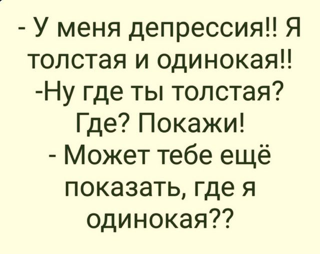 - У меня депрессия!! Я толстая и одинокая!!
- Ну где ты толстая? Где? Покажи!
- Может тебе ещё показать, где я одинокая??