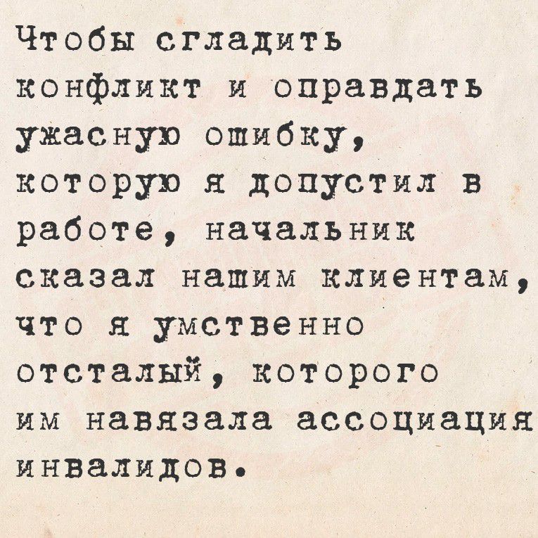 Чтобы сгладить конфликт и оправдать ужасную ошибку, которую я допустил в работе, начальник сказал нашим клиентам, что я умственно отсталый, которого им навязала ассоциация инвалидов.