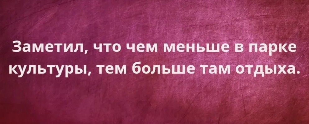 Заметил, что чем меньше в парке культуры, тем больше там отдыха.