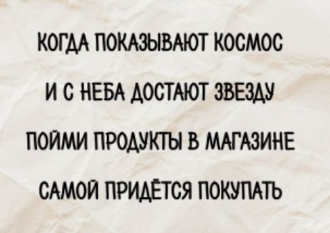 КОЛГА ПОКАЗЫВАЮТ КОСМОС
И С НЕБА ДОСТАЮТ ЗВЕЗДУ
ПОЙМИ ПРОДУКТЫ В МАГАЗИНЕ
САМОЙ ПРИДЕТСЯ ПОКУПАТЬ