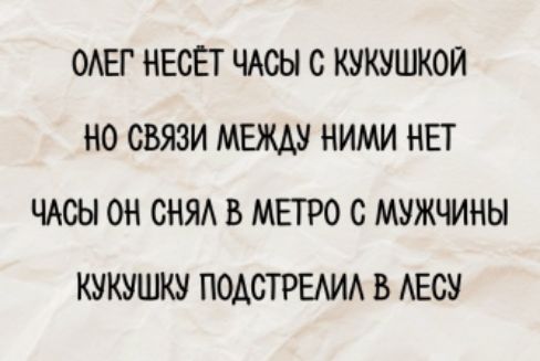 ОЛЕГ НЕСЁТ ЧАСЫ С КУКУШКОЙ
НО СВЯЗИ МЕЖДУ НИМИ НЕТ
ЧАСЫ ОН СНЯЛ В МЕТРО С МУЖЧИНЫ
КУКУШКУ ПОДСТРЕЛИЛ В ЛЕСУ