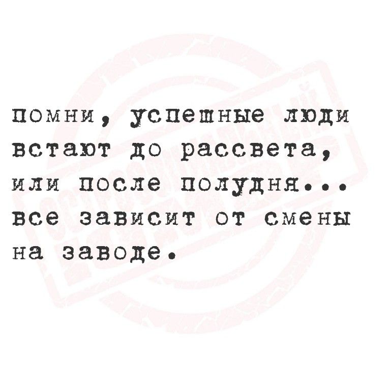 помни, успешные люди встанут до рассвета, или после полудня... все зависит от смены на заводе.