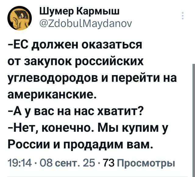 ЕС должен оказаться от закупок российских углеводородов и перейти на американские.
-А у вас на нас хватит? 
-Нет, конечно. Мы купим у России и продадим вам.
