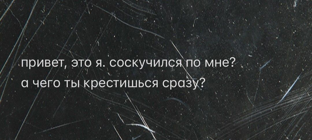 привет, это я. соскучился по мне? а чего ты крестишься сразу?