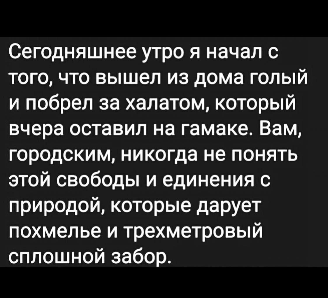 Сегодняшнее утро я начал с того, что вышел из дома голый и побрел за халатом, который вчера оставил на гамаке. Вам, городским, никогда не понять этой свободы и единения с природой, которые дарует похмелье и трехметровый сплошной забор.