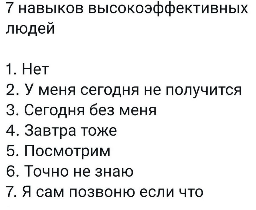 7 навыков высокоэффективных людей
1. Нет
2. У меня сегодня не получится
3. Сегодня без меня
4. Завтра тоже
5. Посмотрим
6. Точно не знаю
7. Я сам позвоню если что