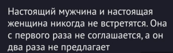 Настоящий мужчина и настоящая женщина никогда не встретятся. Она с первого раза не соглашается, а он два раза не предлагает