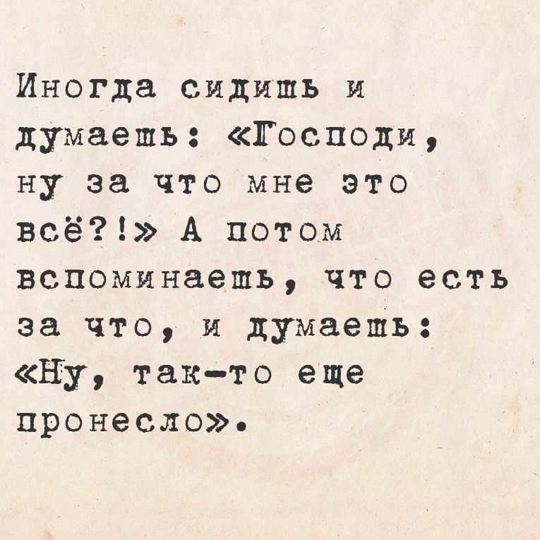 Иногда сидишь и думаешь: «Господи, ну за что мне это всё?!» А потом вспоминаешь, что есть за что, и думаешь: «Ну, так-то еще пронесло».