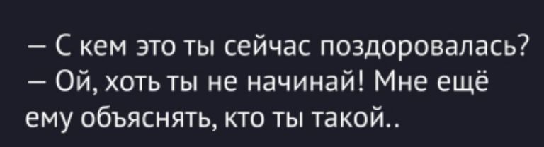 — С кем это ты сейчас поздоровалась? 
— Ой, хоть ты не начинай! Мне ещё ему объяснять, кто ты такой..