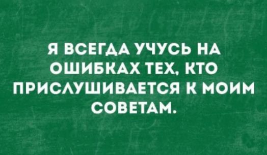 Я ВСЕГДА УЧУСЬ НА ОШИБКАХ ТЕХ, КТО ПРИСЛУШИВАЕТСЯ К МОИМ СОВЕТАМ.