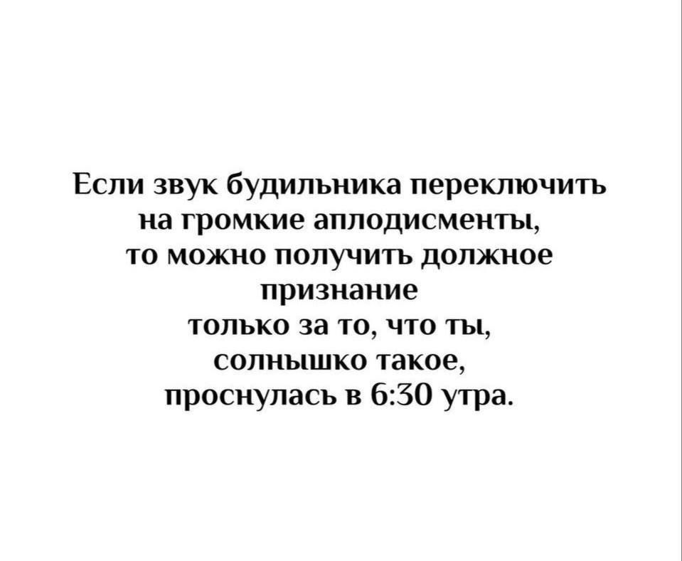 Если звук будильника переключить на громкие аплодисменты,
то можно получить должное признание
только за то, что ты,
солнышко такое,
проснулась в 6:30 утра.