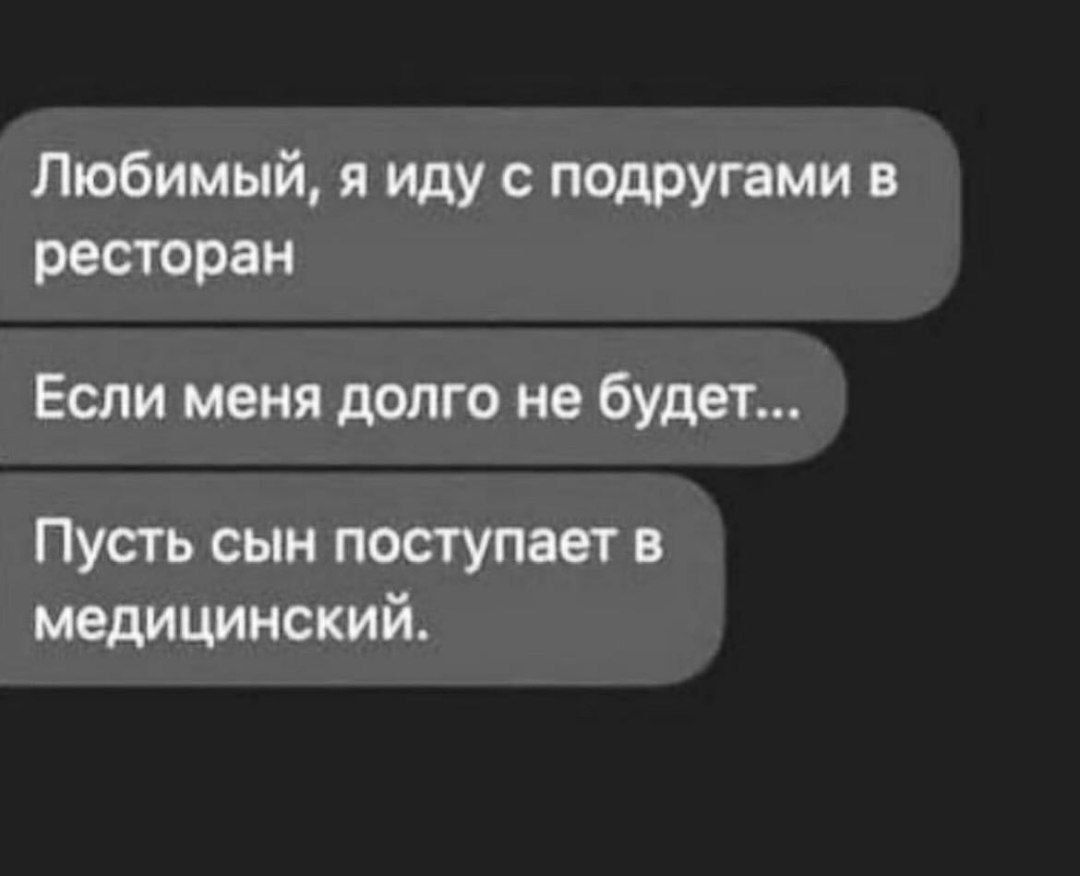 Любимый, я иду с подругами в ресторан
Если меня долго не будет...
Пусть сын поступает в медицинский.