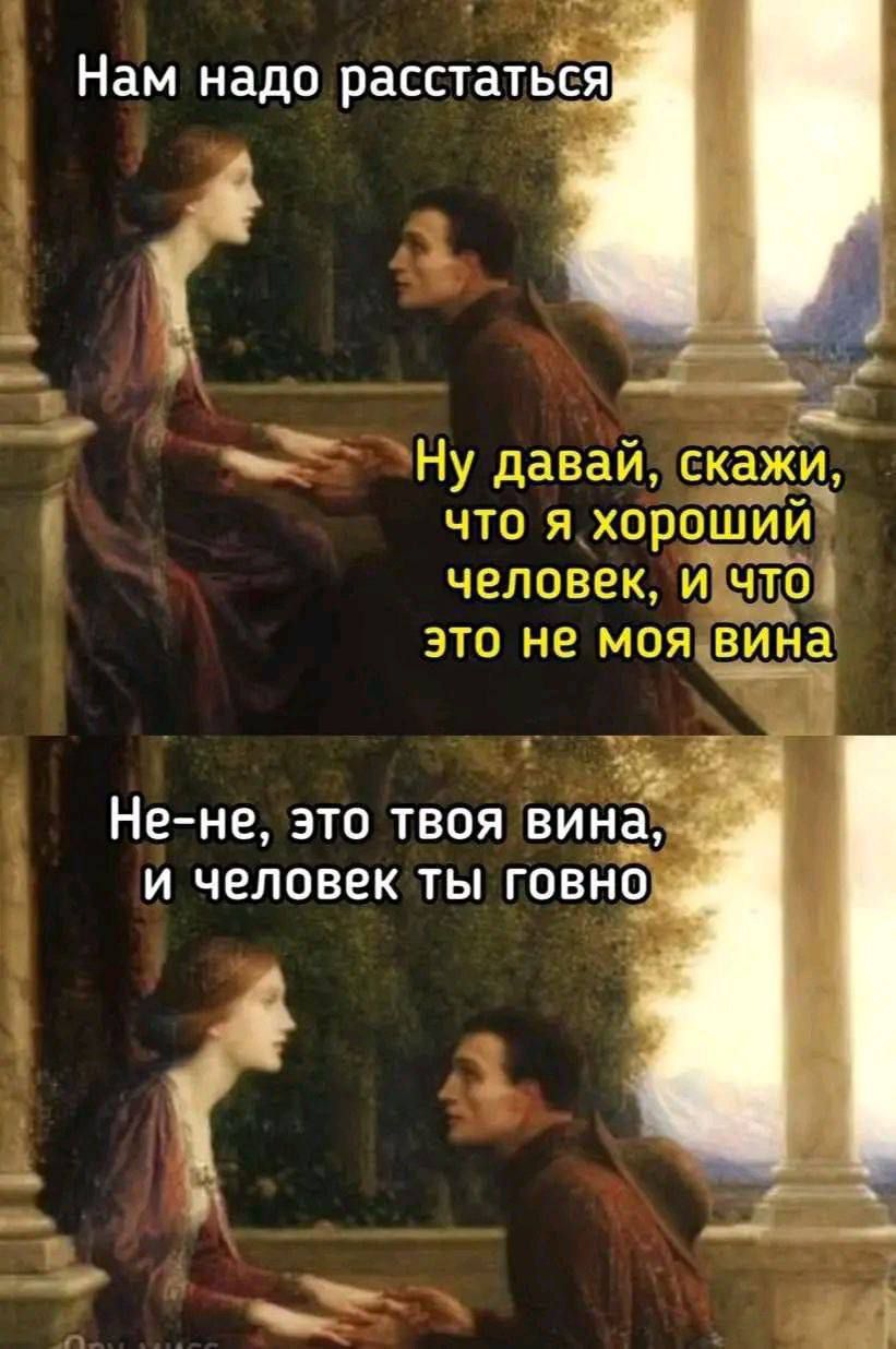 Нам надо расстаться
Ну давай, скажи, что я хороший человек, и что это не моя вина
Не-не, это твоя вина, и человек ты говно