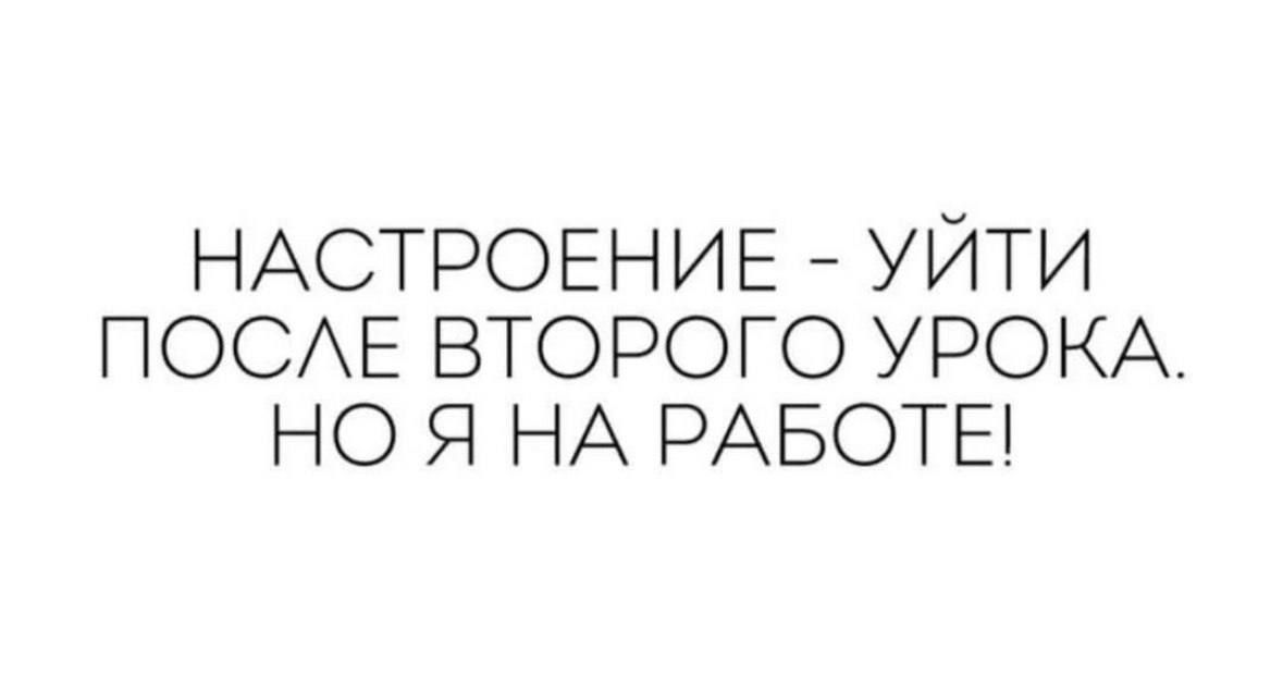 НАСТРОЕНИЕ – УЙТИ ПОСЛЕ ВТОРОГО УРОКА. НО Я НА РАБОТЕ!