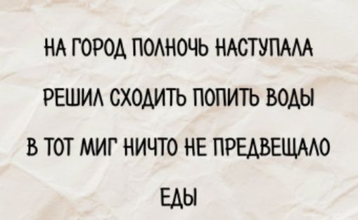 НА ГОРОД ПОЛНОЧЬ НАСТУПАЛА
РЕШИЛ СХОДИТЬ ПОПИТЬ ВОДЫ
В ТОТ МИГ НИЧТО НЕ ПРЕДВЕЩАЛО
ЕДЫ