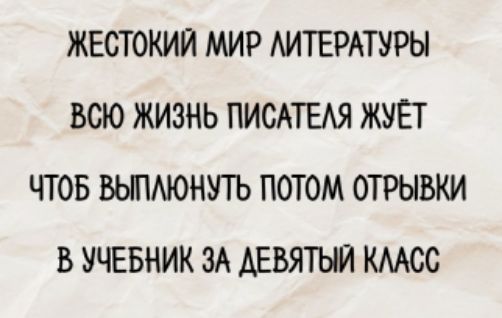 ЖЕСТОКИЙ МИР ЛИТЕРАТУРЫ
ВСЮ ЖИЗНЬ ПИСАТЕЛЯ ЖУЁТ
ЧТОБ ВЫПЛЮНУТЬ ПОТОМ ОТРЫВКИ
В УЧЕБНИК ЗА ДЕВЯТЫЙ КЛАСС