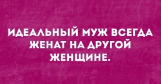 ИДЕАЛЬНЫЙ МУЖ ВСЕГДА ЖЕНАТ НА ДРУГОЙ ЖЕНЩИНЕ.