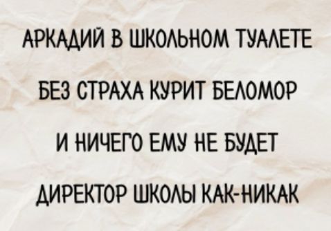 АРКАДИЙ В ШКОЛЬНОМ ТУАЛЕТЕ
БЕЗ СТРАХА КУРИТ БЕЛОМОР
И НИЧЕГО ЕМУ НЕ БУДЕТ
ДИРЕКТОР ШКОЛЫ КАК-НИКАК