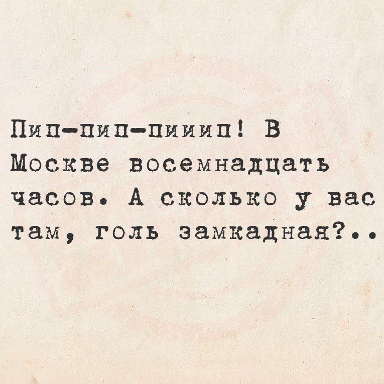 Пип-пип-пииип! В Москве восемнадцать часов. А сколько у вас там, голь замкадная? ..