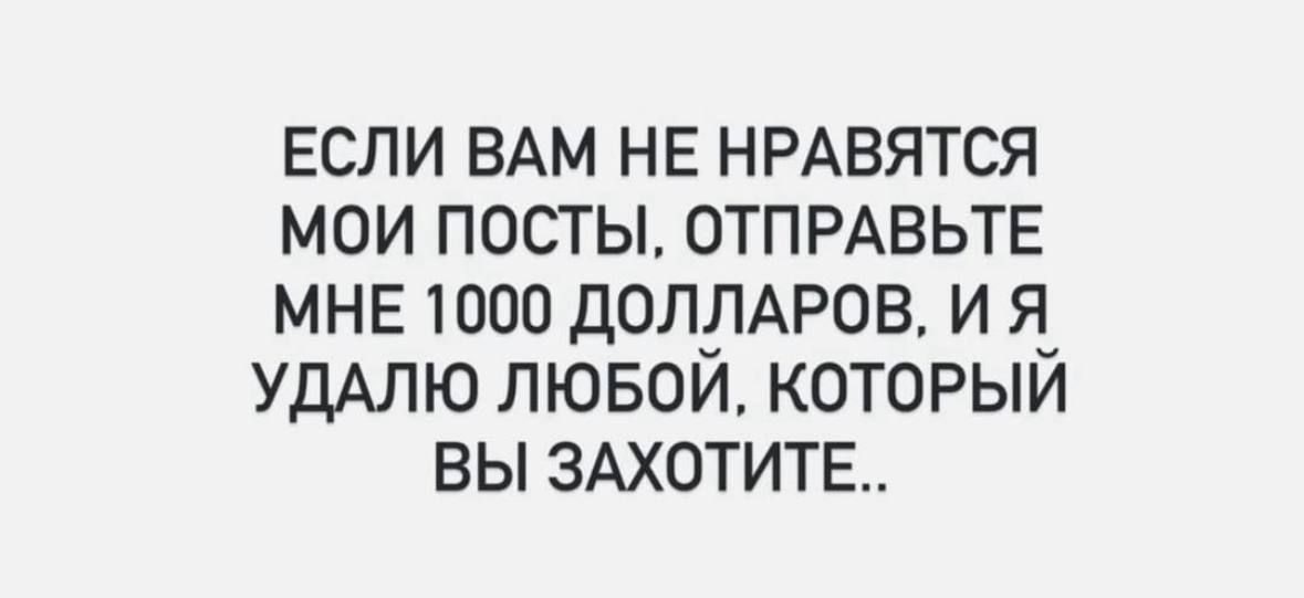 ЕСЛИ ВАМ НЕ НРАВЯТЬСЯ МАИ ПОСТЫ, ОТПРАВЬТЕ МНЕ 1000 ДОЛЛАРОВ, И Я УДАЛЮ ЛЮБОЙ, КОТОРЫЙ ВЫ ЗАХОТИТЕ..