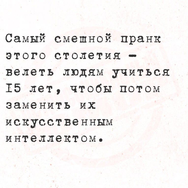 Самый смешной пранк этого столетия – велеть людям учиться 15 лет, чтобы потом заменить их искусственным интеллектом.