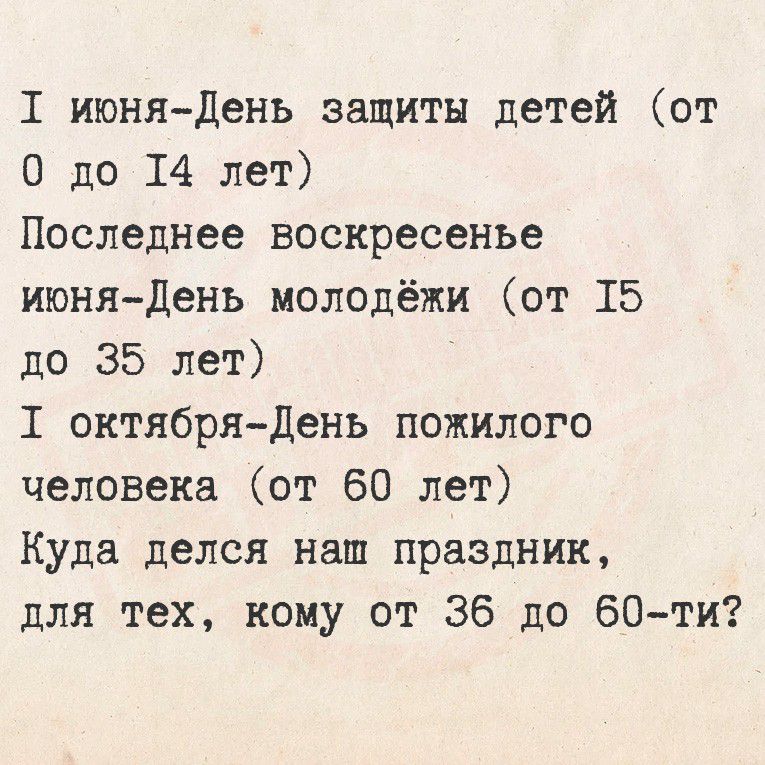 I юня-День защиты детей (от 0 до 14 лет)
Последнее воскресенье юня-День молодежи (от 15 до 35 лет)
I октября-День пожилого человека (от 60 лет)
Куда делся наш праздник,
для тех, кому от 36 до 60-ти?