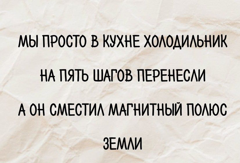 МЫ ПРОСТО В КУХНЕ ХОЛОДИЛЬНИК
НА ПЯТЬ ШАГОВ ПЕРЕНЕСЛИ
А ОН СМЕСТИЛ МАГНИТНЫЙ ПОЛЮС ЗЕМЛИ