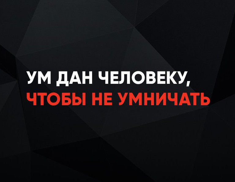 УМ ДАН ЧЕЛОВЕКУ, ЧТОБЫ НЕ УМНИЧАТЬ