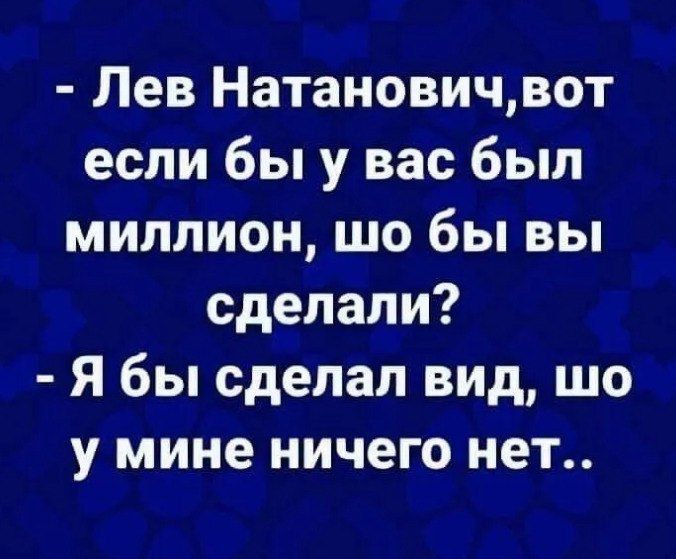 - Лев Натанонович, вот если бы у вас был миллион, что бы вы сделали?
- Я бы сделал вид, что у меня ничего нет..