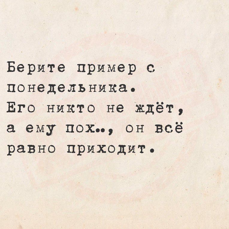 Берите пример с понедельника.
Его никто не ждёт, а ему пох.., он всё равно приходит.