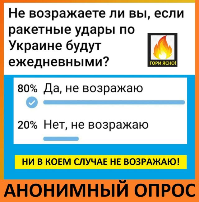 Не возражаете ли вы, если ракетные удары по Украине будут ежедневными? 80% Да, не возражаю 20% Нет, не возражаю НИ В КОЕМ СЛУЧАЕ НЕ ВОЗРАЖАЮ! АНОНИМНЫЙ ОПРОС