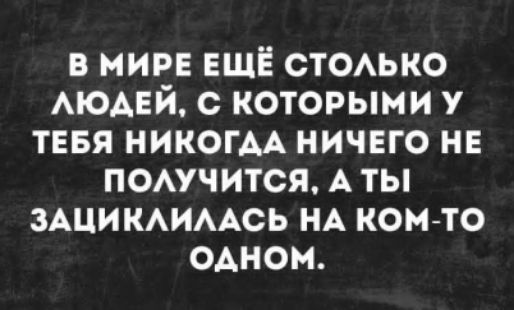 В мире ещё столько людей, с которыми у тебя никогда ничего не получится, а ты зациклилась на ком-то одном.