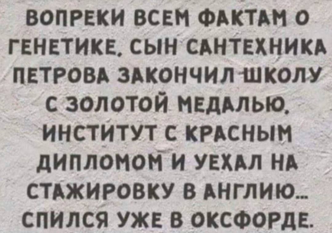 ВОПРЕКИ ВСЕМ ФАКТАМ О ГЕНЕТИКЕ, СЫН САНТЕХНИКА ПЕТРОВА ЗАКОНЧИЛ ШКОЛУ С ЗОЛОТОЙ МЕДАЛЬЮ. ИНСТИТУТ С КРАСНЫМ ДИПЛОМом И УЕХАЛ НА СТАЖИРОВКУ В АНГЛИЮ... СПИЛСЯ УЖЕ В ОКСФОРДЕ.