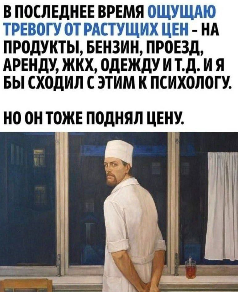 В последнее время ощущаю тревогу от растущих цен - на продукты, бензин, проезд, аренду, ЖКХ, одежду и т.д. и я бы сходил с этим к психологу. Но он тоже поднял цену.