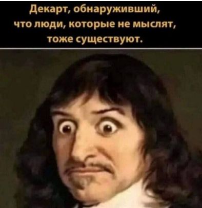 Декарт, обнаруживший, что люди, которые не мыслят, тоже существуют.