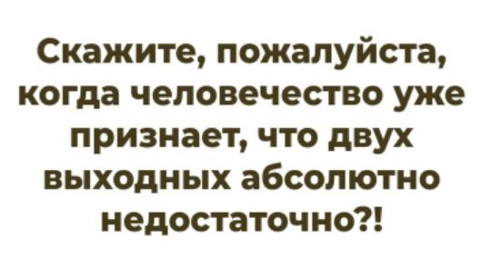 Скажите, пожалуйста, когда человечество уже признает, что двух выходных абсолютно недостаточно?!