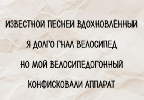 ИЗВЕСТНОЙ ПЕСНЬЮ ВДОХНОВЛЁННЫЙ
Я ДОЛГО ГНАЛ ВЕЛОСИПЕД
НО МОЙ ВЕЛОСИПЕДОГОННЫЙ
КОНФИСКОВАЛИ АППАРАТ