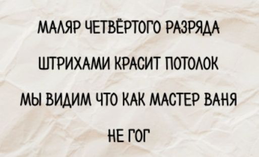 МАЛЯР ЧЕТВЕРТОГО РАЗРЯДА
ШТРИХАМИ КРАСИТ ПОТОЛОК
МЫ ВИДИМ ЧТО КАК МАСТЕР ВАНЯ
НЕ ГОГ