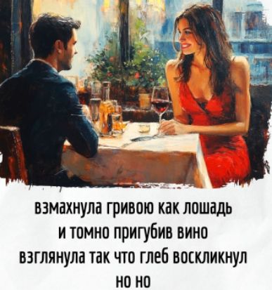 взмахнула гривою как лошадь и томно пригубив вино взглянула так что глеб восликнул но но