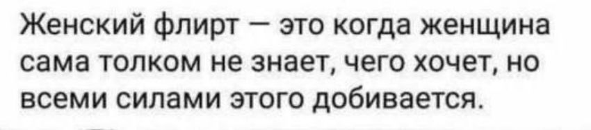 Женский флирт — это когда женщина сама толком не знает, чего хочет, но всеми силами этого добивается.