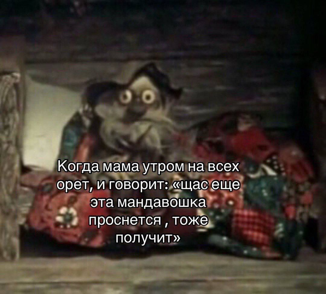 Когда мама утром на всех орет, и говорит: «щас еще эта мандавошка проснется, тоже получит»