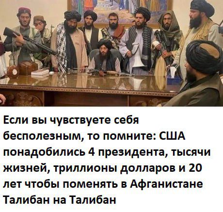 Если вы чувствуете себя беспомощным, то помните: США понадобились 4 президента, тысячи жизней, триллионы долларов и 20 лет чтобы поменять в Афганистане Талибан на Талибан