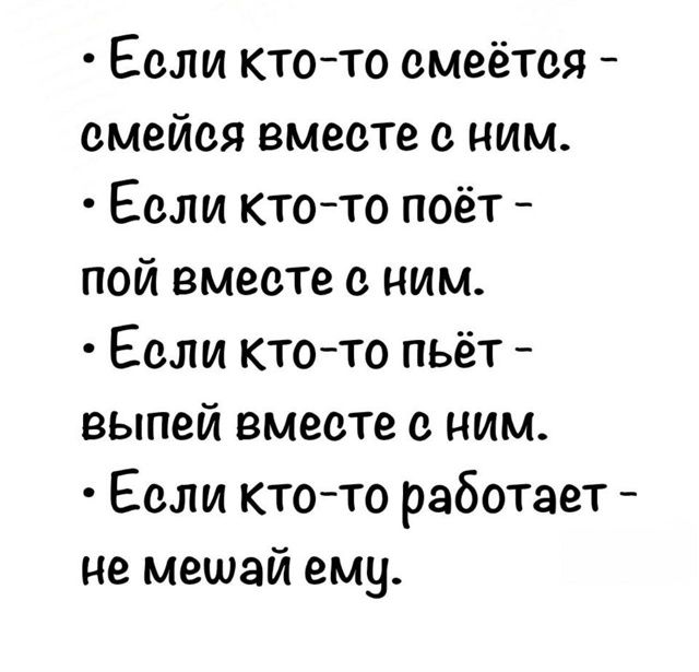 Если кто-то смеётся - смейся вместе с ним.
Если кто-то поёт - пой вместе с ним.
Если кто-то пьёт - выпей вместе с ним.
Если кто-то работает - не мешай ему.
