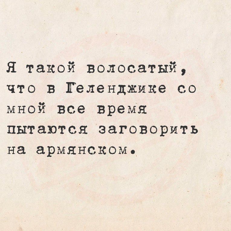 Я такой волосатый, что в Геленджике со мной все время пытаются заговорить на армянском.