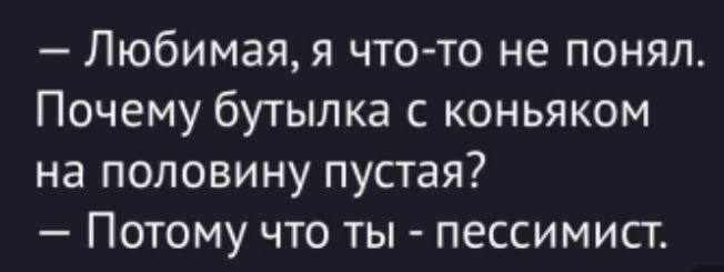 — Любимая, я что-то не понял. Почему бутылка с коньяком на половину пустая? — Потому что ты - пессимист.